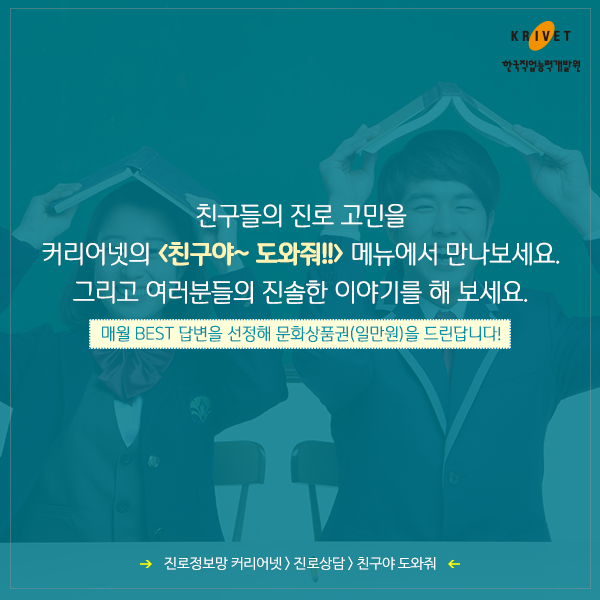 친구들의 진로고민을 커리어넷의<친구야~도와줘!!>메뉴에서 만나보세요. 그리고 여러분들의 진솔한 이야기를 해보세요. 매일 BEST 답변을 선정해 문화상품권(일만원)을 드린답니다.