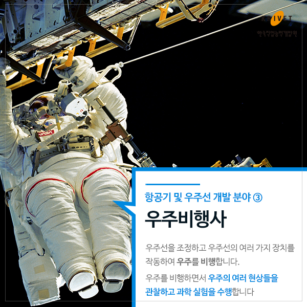 [항공기 및 우주선 개발 분야 직업_우주비행사] 우주선을 조정하고 우주선의 여러 가지 장치를 작동하여 우주를 비행합니다. 우주를 비행하면서 우주의 여러 현상들을 관찰하고 과학 실험을 수행합니다.