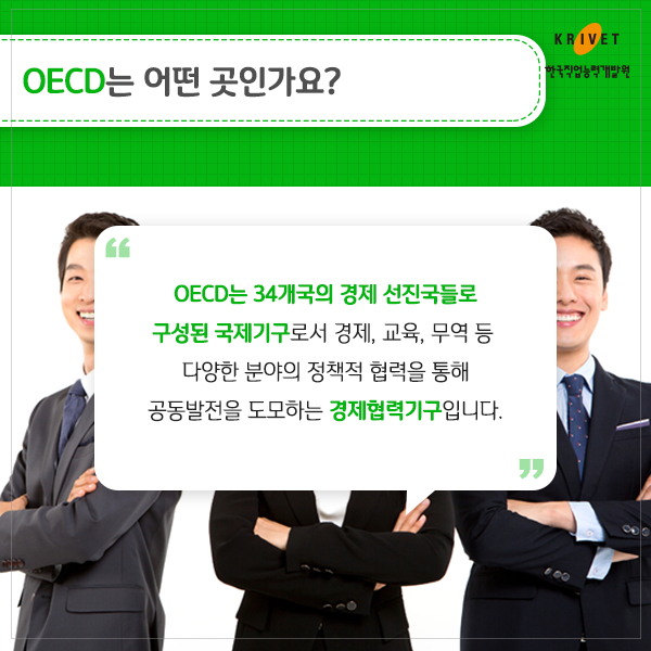 OECD는 어떤 곳인가요? OECD는 34개국의 경제 선진국들로 구성된 국제기구로서 경제, 무역, 교육 등 다양한 분야의 정책적 협력을 통해 공동발전을 도모하는 경제협력기구입니다.