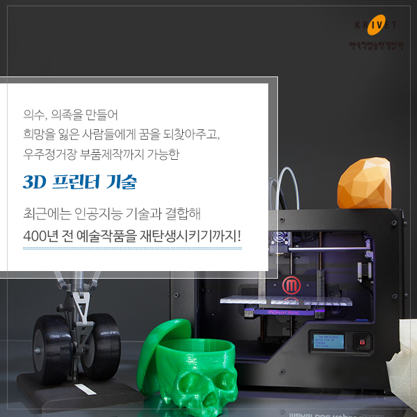 의수, 의족을 만들어 희망을 읽은 사람들에게 꿈을 되찾아주고, 우주 정거장 부품제작까지 가능한 3D 프린터 기술 최근에는 인공지능 기술과 결합해 400년 전 예술작품을 재탕생시키키까지!