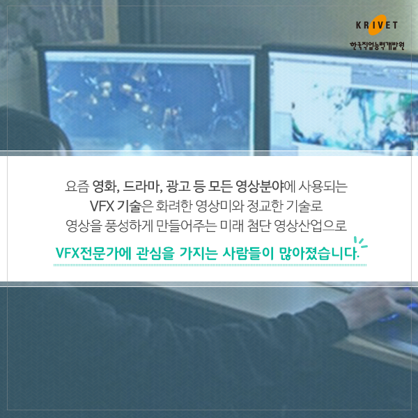 요즘 영화, 드라마, 광고 등 모든 영상분야에 사용되는 VFX 기술은 화려한 영상미와 정교한 기술로 영상을 풍성하게 만들어주는 미래 첨단 영상산업으로 VFX전문가에 관심을 가지는 사람들이 많아졌습니다.