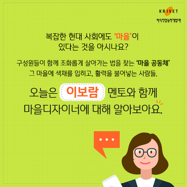 복잡한 현대 사회에도 [마을]이 있다는 것을 아시나요? 구성원들이 함께 조화롭게 살아가는 법을 찾는 [마을 공동체] 그 마을에 색채를 입히고, 활력을 불어넣는 사람들, 오늘은 이보람 멘토와 함께 마을 디자이너에 대해 알아보아요.