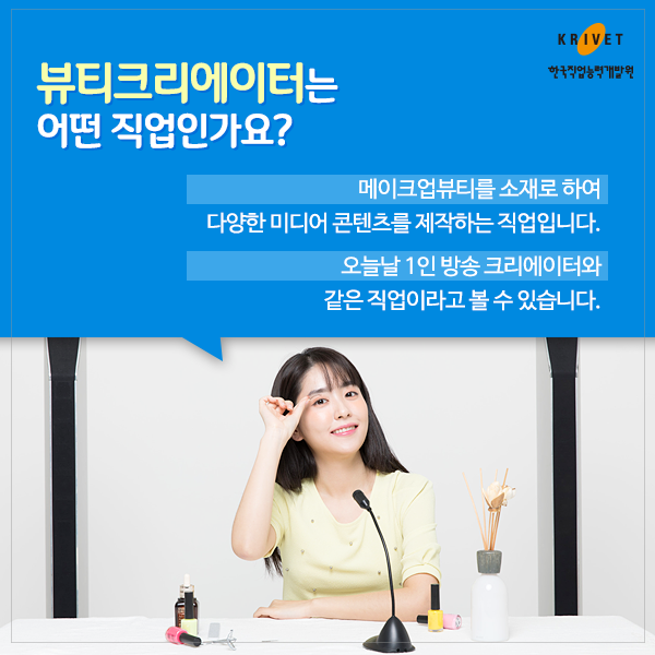 뷰티크리에이터는 어떤 직업인가요? > 메이크업뷰티를 소재로 하여 다양한 미디어 콘텐츠를 제작하는 직업입니다. 오늘날 1인 방송 크리에이터와 같은 직업이라고 볼수 있습니다.