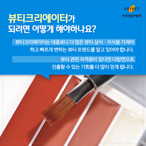 뷰티크리에이터가 되려면 어떻게 해야하나요? > 뷰티크리에이터는 대중보다 더 많은 뷰티 상식_지식을 가져야 하고 빠르게 변하는 뷰티 트렌드를 알고 있어야 합니다. 뷰티 관련 자격증이 있다면 다방면으로 진출할 수 있는 기회를 더 많이 얻게 됩니다.