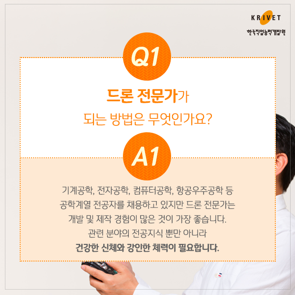 Q1 드론 전문가가 되는 방법은 무엇인가요? > 기계공학, 전자공학, 컴퓨터공항, 항공우주공학 등 공항계열 전공자를 채용하고 있찌만 드론 전문가는 개발 및 제작 경험이 많은 것이 가장 좋습니다. 관련 분야의 전공지식 뿐만 아니라 건강한 신체와 강인한 체력이 필요합니다.