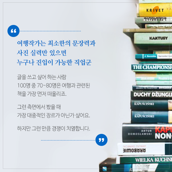 여행작가는 최소한의 문장력과 사진 실력만 있으면 누구나 진입이 가능한 직업군 > 글을 쓰고 싶어 하는 사람 100명 중 70~80명은 여행과 관련된 책을 가장 먼저 떠올리죠. 그런 측면에서 봤을때 가장 대중적인 장르가 아닌가 싶어요. 하지만 그런만큼 경쟁이 치열합니다.