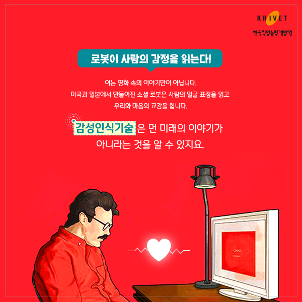 로봇이 사람의 감정을 읽는다 > 이는 영화 속의 이야기만이 아닙니다. 미국과 일본에서 만들어진 소셜 로봇은 사람의 얼굴 표정을 읽고 우리와 마음의 교감을 합니다. 감성인식기술은 먼 미래의 이야기가 아니라는 것을 알 수 있지요.