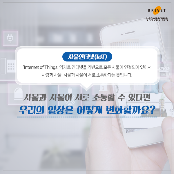 사물인터넷(IOT)전문가 [Internet of Things]의 약자로 인터넷을 기반으로 모든 사물이 연결되어 있어서 사람과 사물, 사물과 사물이 서로 소통한다는 뜻입니다. 사물과 사물이 서로 소통할 수 있다면 우리의 일상은 어떻게 변화할까요?