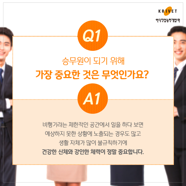 Q1.승무원이 되기 위해 가장 중요한 것은 무엇인가요? > 비행기라는 제한적인 공간에서 일을 하다 보면 예상하지 못한 상황에 노출되는 경우도 많고 생활 자체가 많은 불규칙하기에 건강한 신체와 강인한 체력이 정말 중요합니다.