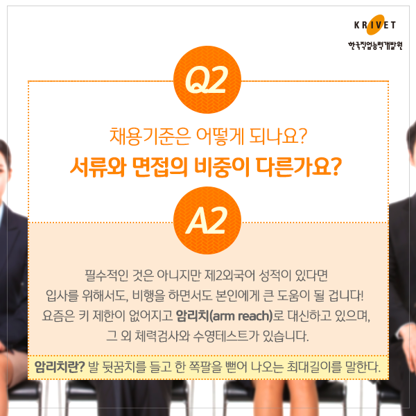 Q2.채용기준은 어떻게 되나요? 서류와 면접의 비중은 다른가요? > 필수적인 것은 아니지만 제2외국어 성적이 있다면 입사를 위해서도, 본인에게 큰 도움이 될 겁니다! 요즘은 키 제한이 없어지고 암리치(arm reach)로 대신하고 있으며 그 외 체력검사와 수영테스트가 있습니다. *암리치란? 발 뒷꿈치를 들고 한 쪽팔을 뻗어 나오는 최대길이를 말한다.