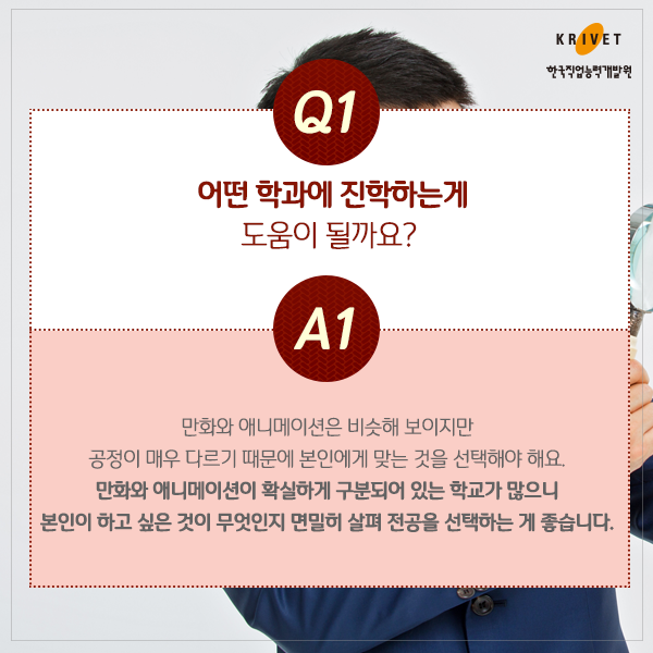 Q1.어떤 학과에 진학하는게 도움이 될까요? > 만화와 애니매이션은 비슷해 보이지만 공정이 매우 드리기 때문에 본인에게 맞는 것을 선택해야 해요. 만화와 애니매이션이 확실하게 구분되어 있는 학교가 많으니 본인이 하고 싶은 것이 무엇인지 면밀히 살펴 전공을 선택하는게 좋습니다.