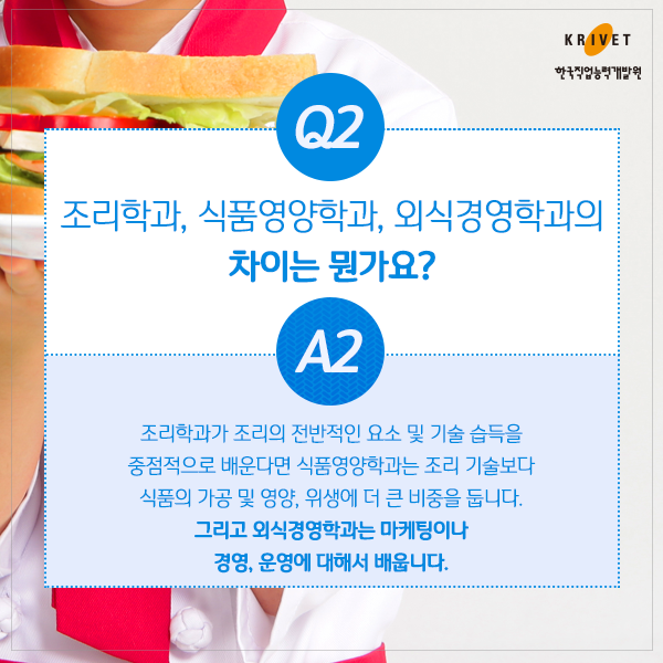 Q2.조리학과, 식품영약학과, 외식경영학과의 차이는 뭔가요? > 조리학과가 조리의 전반적인 요소 및 기술 습득을 중점적으로 배운다면 식품영양학과는 조리 기술보다 식품의 가공 및 영양, 위생에 더 큰 비중을 둡니다. 그리고 외식경영학과는 마케팅이나 경영, 운영에 대해서 배웁니다.