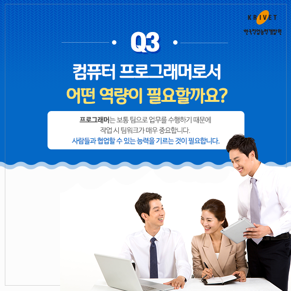 Q3.컴퓨터 프로그래머로서 어떤 역량이 필요할까요? > 프로그래머는 보통 팀으로 업무를 수행하기 때문에 작업시 팀워크가 매우 중요합니다. 사람들과 협업할 수 있는 능력을 기르는 것이 중요합니다.