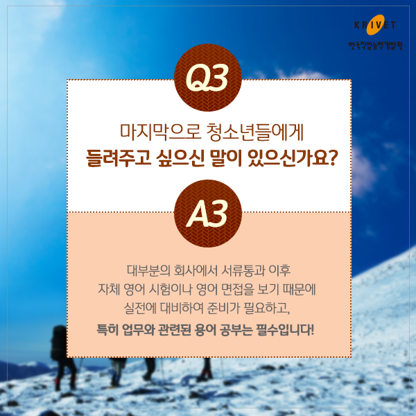 Q3.마지막으로 청소년들에게 들려주고 싶으신 말이 있으신가요? > 대부분의 회사에서 서류통과 이후 자체 영어 시험이나 영어 면접을 보기 때문에 실전에 대비하여 준비가 필요하고, 특히 업무와 관련된 용어 공부는 필수 입니다!