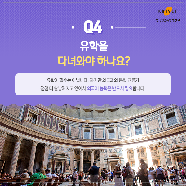 Q4.유학을 다녀와야 하나요? > 유학이 필수는 아닙니다. 하지만 외국과의 문화 교류가 점점더 활발해지고 있어서 외국어 능력은 반드시 필요합니다.