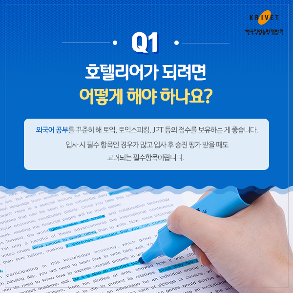 Q1.호텔리어가 되려면 어떻게 해야 하나요? > 외국어 공부를 꾸준히 토익, 토익스피킹, JPT 등의 점수를 보유하는게 좋습니다. 입사 시 필수 항목인 경우가 많고 입사후 승진 평가 받을때도 고려되는 필수항목이랍니다.