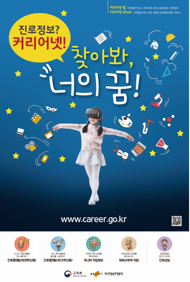 커리어넷 앱 모바일로 만나는 커리어넷 서비스(심리검사, 진로정보) 커리어넷eBook 모바일로 보는 진로 자료와 진로정보서(앱 서비스) 진로정보? 커리어넷! 찾아봐, 너의 꿈! www.career.go.kr 신나는 직업여행을 떠나 볼까요? 진로흥미탐색(저학년용) 나는 어떤 활동에 흥미를 느낄까요? 진로흥미탐색(고학년용) 다양한 직업 세계를 확인하세요 주니어 직업정보 직업세계의 변화를 알아보아요. 미래사회의 직업 진로문제로 고민이 있어요. 진로상담 교육부 한국직업능력개발원