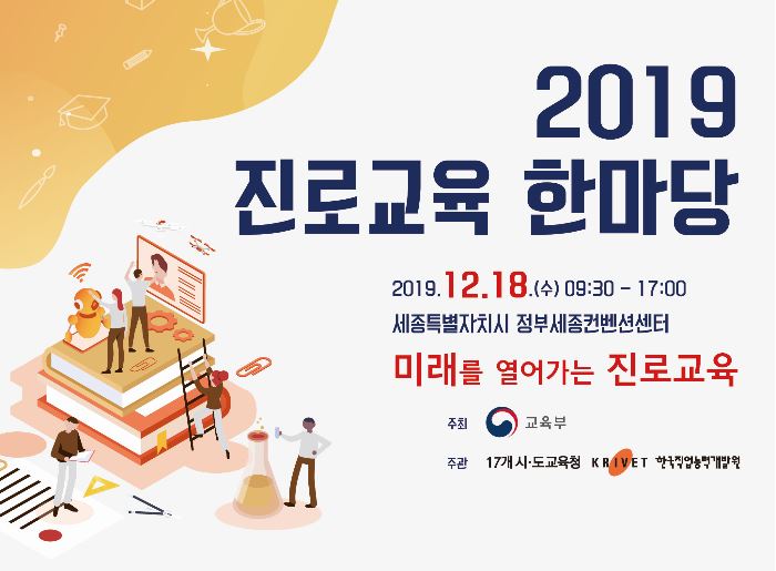 2019 진로교육 한마당 2019.12.18.(수) 09:30 ~ 17:00 세종특별자치시 정부세종컨벤션센터 미래를 열어가는 진로교육 주최 교육부 주관 17개 시도교육청 KRIVET 한국직업능력개발원